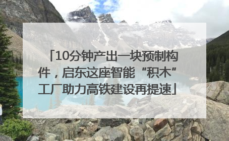 10分钟产出一块预制构件，启东这座智能“积木”工厂助力高铁建设再提速