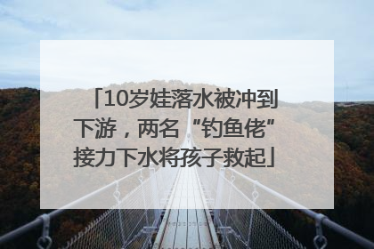 10岁娃落水被冲到下游，两名“钓鱼佬”接力下水将孩子救起