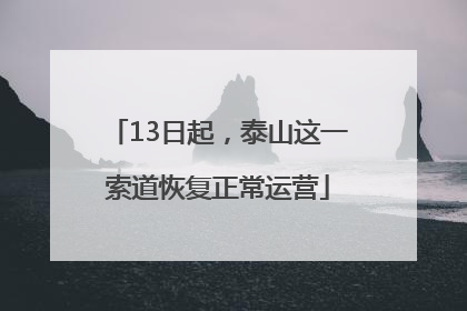 13日起，泰山这一索道恢复正常运营