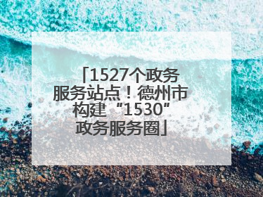 1527个政务服务站点！德州市构建“1530”政务服务圈