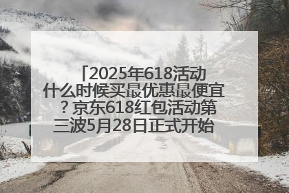 2025年618活动什么时候买最优惠最便宜？京东618红包活动第三波5月28日正式开始附满减优惠攻略一览