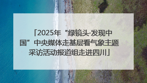 2025年“绿镜头·发现中国”中央媒体走基层看气象主题采访活动报道组走进四川