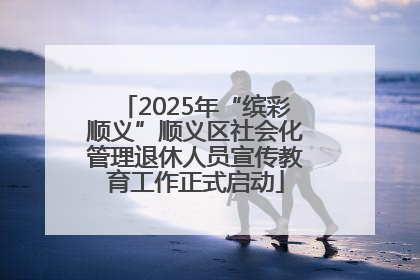 2025年“缤彩顺义”顺义区社会化管理退休人员宣传教育工作正式启动
