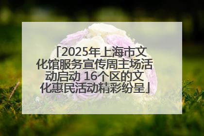 2025年上海市文化馆服务宣传周主场活动启动 16个区的文化惠民活动精彩纷呈