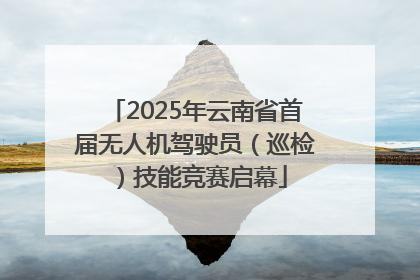 2025年云南省首届无人机驾驶员（巡检）技能竞赛启幕