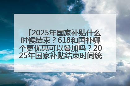 2025年国家补贴什么时候结束？618和国补哪个更优惠可以叠加吗？2025年国家补贴结束时间统一为12月31日