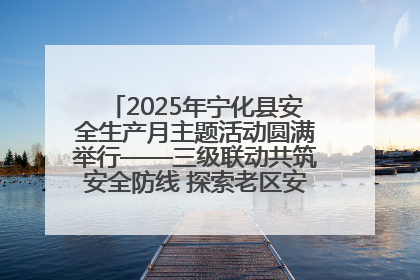 2025年宁化县安全生产月主题活动圆满举行——三级联动共筑安全防线 探索老区安全发展新路径