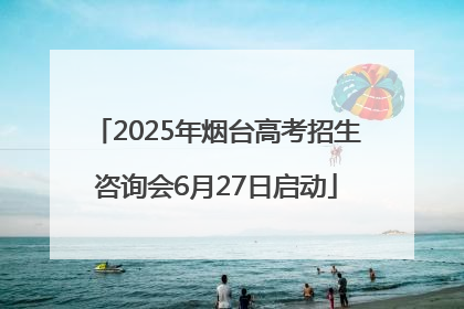 2025年烟台高考招生咨询会6月27日启动