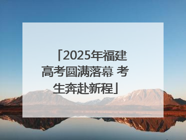 2025年福建高考圆满落幕 考生奔赴新程