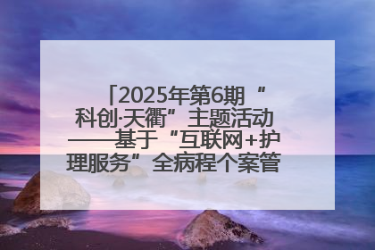 2025年第6期“科创·天衢”主题活动——基于“互联网+护理服务”全病程个案管理的护理质量管理会议顺利召开