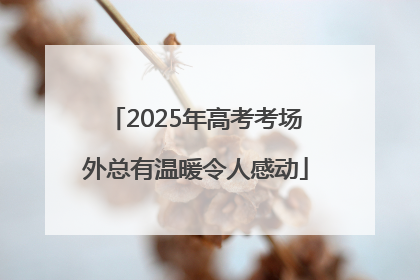 2025年高考考场外总有温暖令人感动