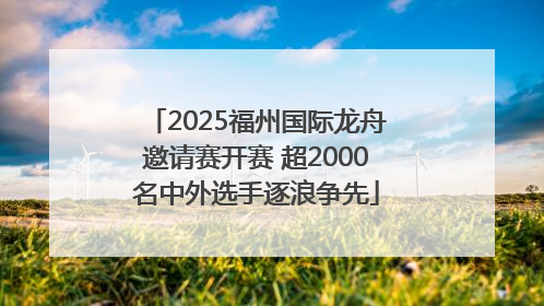 2025福州国际龙舟邀请赛开赛 超2000名中外选手逐浪争先