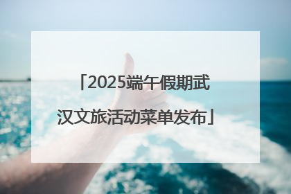 2025端午假期武汉文旅活动菜单发布