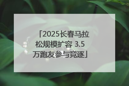 2025长春马拉松规模扩容 3.5万跑友参与竞逐