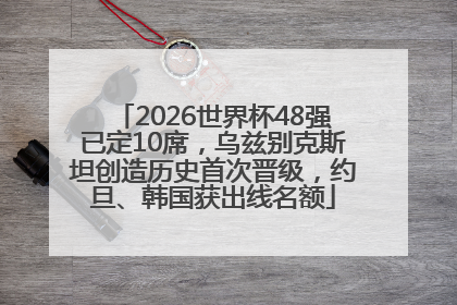 2026世界杯48强已定10席，乌兹别克斯坦创造历史首次晋级，约旦、韩国获出线名额