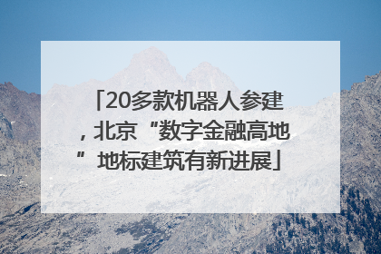 20多款机器人参建，北京“数字金融高地”地标建筑有新进展