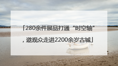 280余件展品打通“时空轴”，邀观众走进2200余岁古城