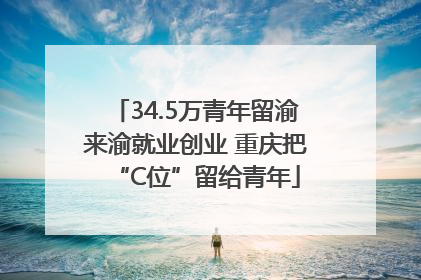 34.5万青年留渝来渝就业创业 重庆把“C位”留给青年
