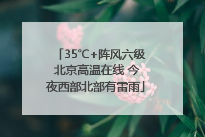 35℃+阵风六级 北京高温在线 今夜西部北部有雷雨