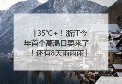35℃+！浙江今年首个高温日要来了！还有8天雨雨雨