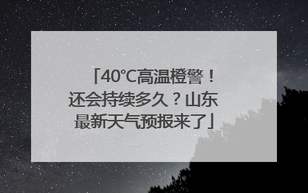 40℃高温橙警！还会持续多久？山东最新天气预报来了