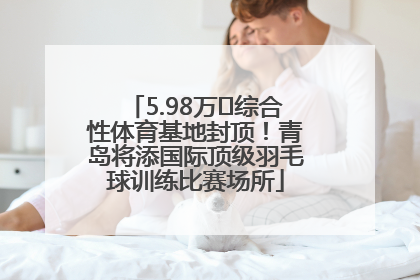 5.98万㎡综合性体育基地封顶！青岛将添国际顶级羽毛球训练比赛场所