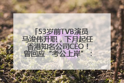 53岁前TVB演员马浚伟升职，下月起任香港知名公司CEO！曾回应“考公上岸”：真不是公务员