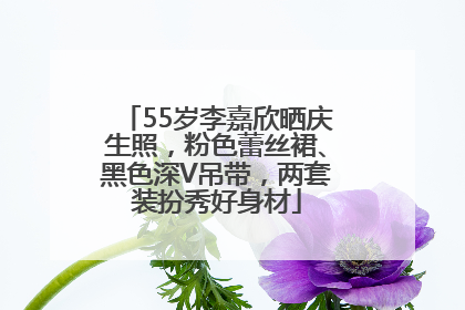 55岁李嘉欣晒庆生照，粉色蕾丝裙、黑色深V吊带，两套装扮秀好身材