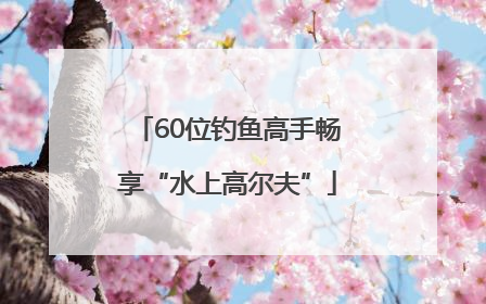 60位钓鱼高手畅享“水上高尔夫”