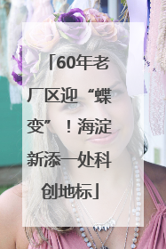 60年老厂区迎“蝶变”！海淀新添一处科创地标