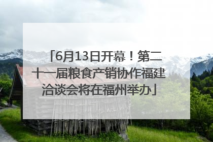 6月13日开幕！第二十一届粮食产销协作福建洽谈会将在福州举办