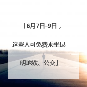 6月7日-9日，这些人可免费乘坐昆明地铁、公交