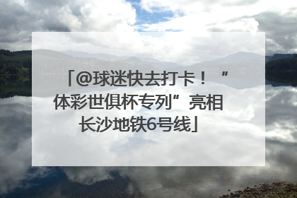 @球迷快去打卡！“体彩世俱杯专列”亮相长沙地铁6号线