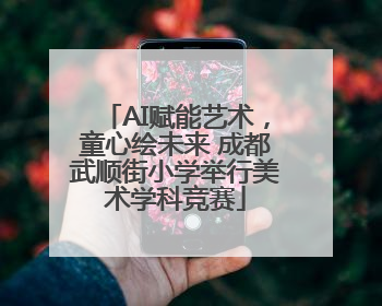 AI赋能艺术，童心绘未来 成都武顺街小学举行美术学科竞赛