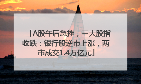 A股午后急挫，三大股指收跌：银行股逆市上涨，两市成交1.4万亿元