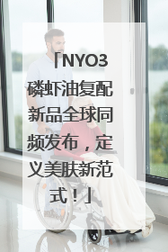 NYO3磷虾油复配新品全球同频发布，定义美肤新范式！