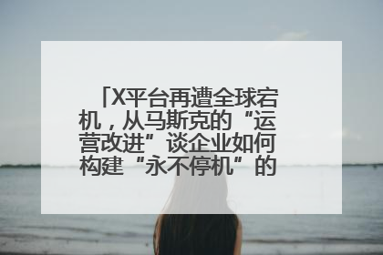 X平台再遭全球宕机，从马斯克的“运营改进”谈企业如何构建“永不停机”的数字护城河